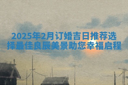 2025年2月订婚吉日推荐选择最佳良辰美景助您幸福启程