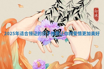 2025年适合领证的日子推荐让你的爱情更加美好