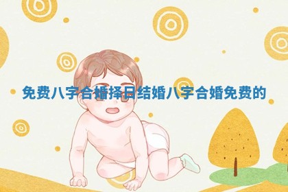 免费八字合婚择日结婚_八字合婚免费的