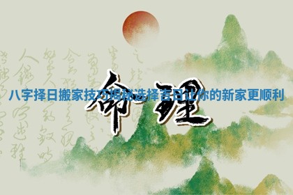 八字择日搬家技巧揭秘选择吉日让你的新家更顺利