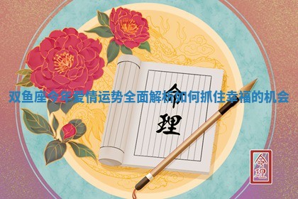 双鱼座今年爱情运势全面解析如何抓住幸福的机会