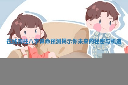 在线四柱八字算命预测揭示你未来的秘密与机遇