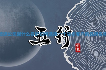 培训公司起什么名好如何选择一个吸引客户的品牌名称