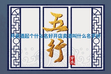开卖酒起个什么名好_开店卖酒叫什么名字好