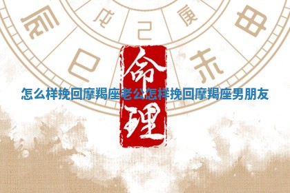 怎么样挽回摩羯座老公 怎样挽回摩羯座男朋友