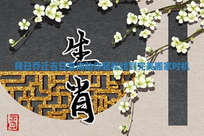 择日乔迁吉日查询助你轻松找到完美搬家时机