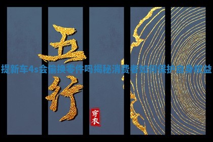 提新车4s会偷换零件吗揭秘消费者如何保护自身权益