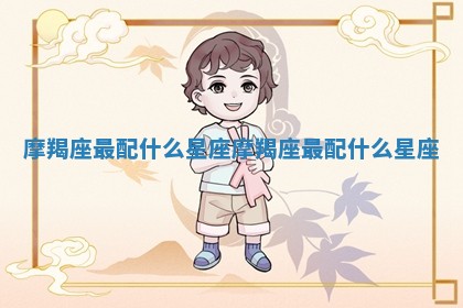 摩羯座最配什么星座 摩羯座最配什么星座