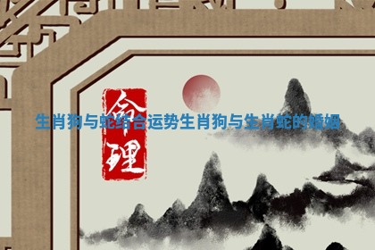 生肖狗与蛇结合运势 生肖狗与生肖蛇的婚姻